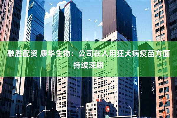 融胜配资 康华生物：公司在人用狂犬病疫苗方面持续深耕