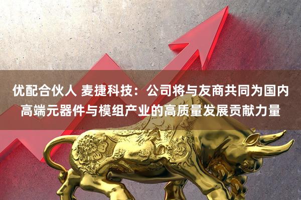 优配合伙人 麦捷科技：公司将与友商共同为国内高端元器件与模组产业的高质量发展贡献力量