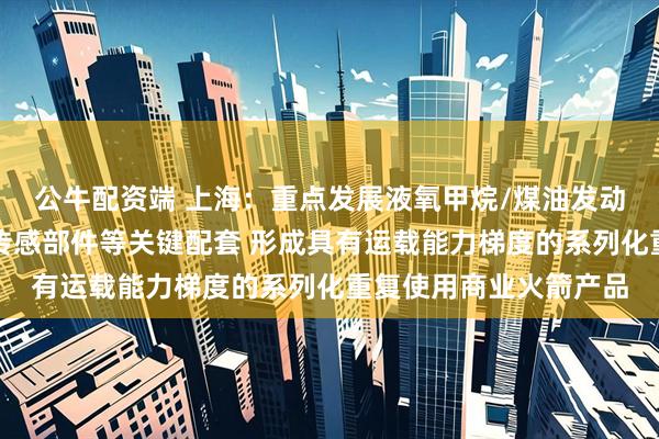 公牛配资端 上海：重点发展液氧甲烷/煤油发动机、返回控制系统、传感部件等关键配套 形成具有运载能力梯度的系列化重复使用商业火箭产品