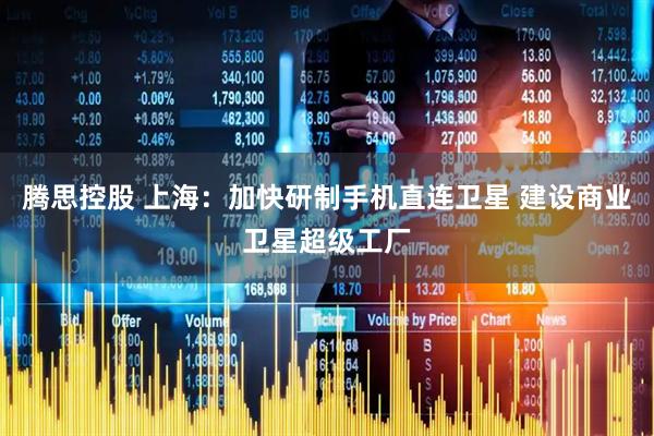 腾思控股 上海：加快研制手机直连卫星 建设商业卫星超级工厂