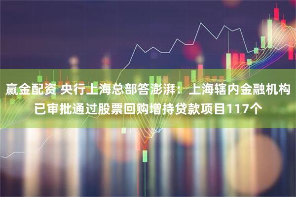 赢金配资 央行上海总部答澎湃：上海辖内金融机构已审批通过股票回购增持贷款项目117个