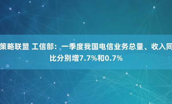 策略联盟 工信部：一季度我国电信业务总量、收入同比分别增7.7%和0.7%