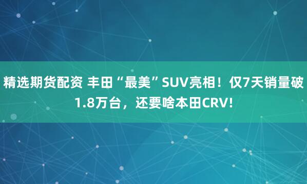 精选期货配资 丰田“最美”SUV亮相!仅7天销量破1.8万台,还要啥本田CRV!