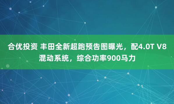 合优投资 丰田全新超跑预告图曝光,配4.0T V8混动系统,综合功率900马力