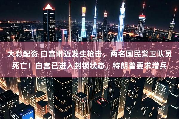 大彩配资 白宫附近发生枪击，两名国民警卫队员死亡！白宫已进入封锁状态，特朗普要求增兵