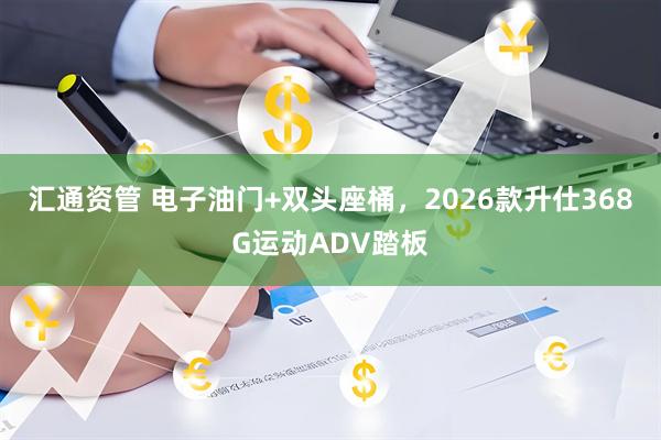 汇通资管 电子油门+双头座桶，2026款升仕368G运动ADV踏板