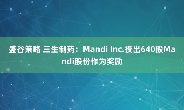 盛谷策略 三生制药：Mandi Inc.授出640股Mandi股份作为奖励