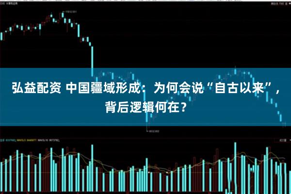 弘益配资 中国疆域形成：为何会说“自古以来”，背后逻辑何在？