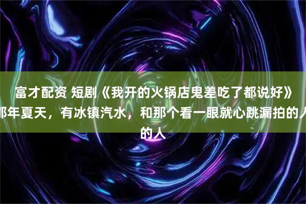 富才配资 短剧《我开的火锅店鬼差吃了都说好》那年夏天，有冰镇汽水，和那个看一眼就心跳漏拍的人