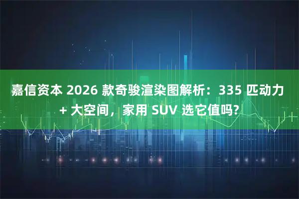 嘉信资本 2026 款奇骏渲染图解析：335 匹动力 + 大空间，家用 SUV 选它值吗?