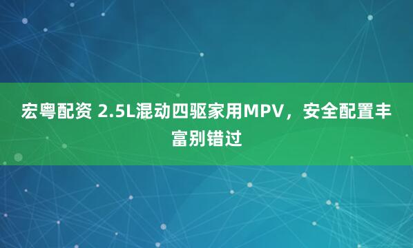 宏粤配资 2.5L混动四驱家用MPV，安全配置丰富别错过