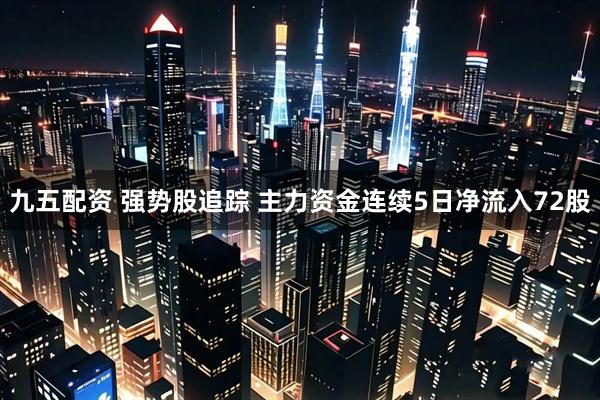 九五配资 强势股追踪 主力资金连续5日净流入72股