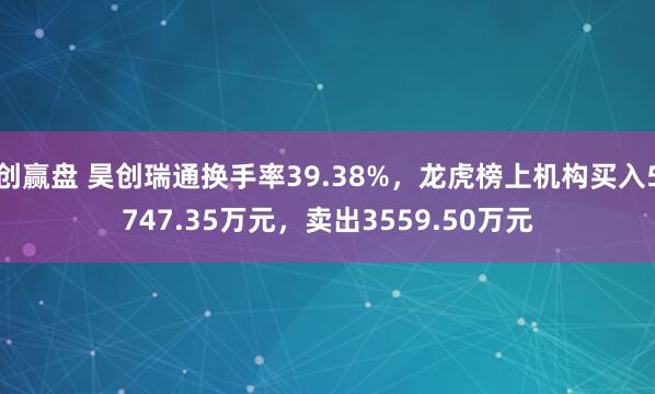 创赢盘 昊创瑞通换手率39.38%，龙虎榜上机构买入5747.35万元，卖出3559.50万元
