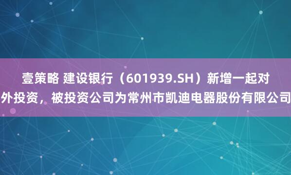 壹策略 建设银行（601939.SH）新增一起对外投资，被投资公司为常州市凯迪电器股份有限公司