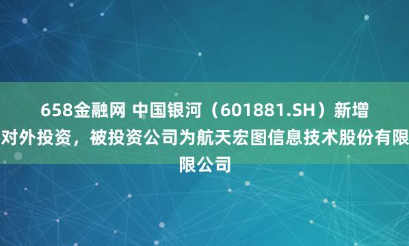 658金融网 中国银河（601881.SH）新增一起对外投资，被投资公司为航天宏图信息技术股份有限公司