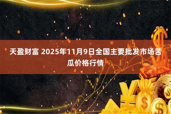 天盈财富 2025年11月9日全国主要批发市场苦瓜价格行情