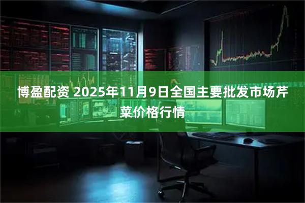 博盈配资 2025年11月9日全国主要批发市场芹菜价格行情