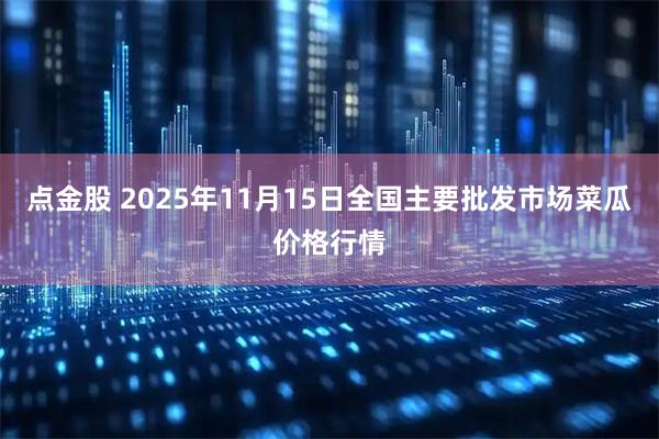 点金股 2025年11月15日全国主要批发市场菜瓜价格行情