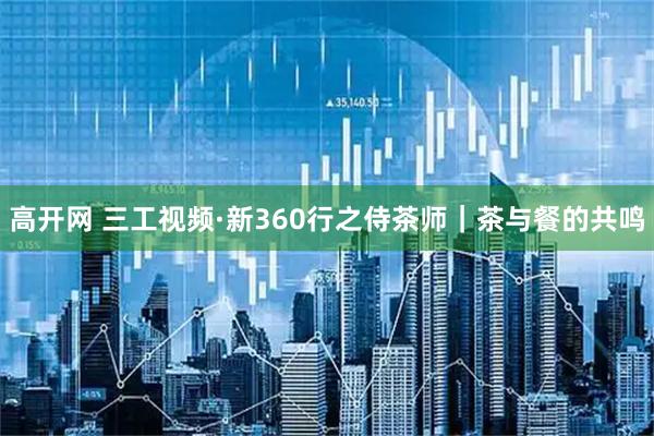 高开网 三工视频·新360行之侍茶师|茶与餐的共鸣