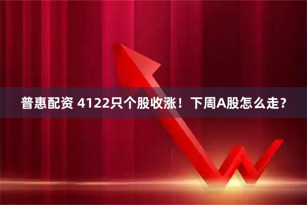 普惠配资 4122只个股收涨!下周A股怎么走?