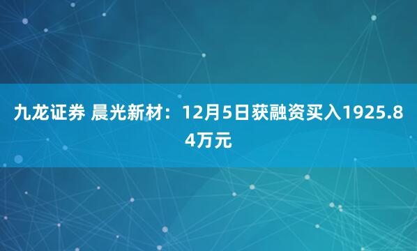 九龙证券 晨光新材:12月5日获融资买入1925.84万元