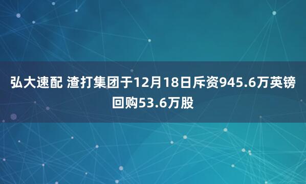 弘大速配 渣打集团于12月18日斥资945.6万英镑回购53.6万股