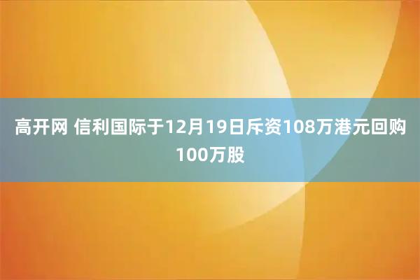 高开网 信利国际于12月19日斥资108万港元回购100万股