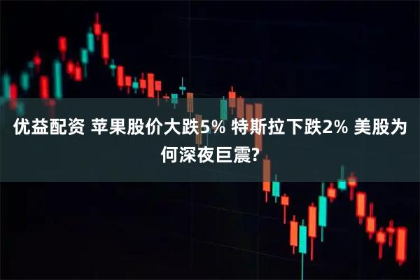 优益配资 苹果股价大跌5% 特斯拉下跌2% 美股为何深夜巨震?