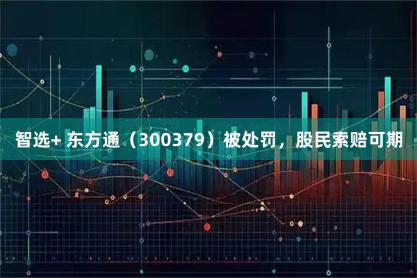 智选+ 东方通（300379）被处罚，股民索赔可期