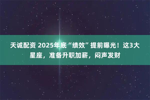 天诚配资 2025年底“绩效”提前曝光!这3大星座,准备升职加薪,闷声发财