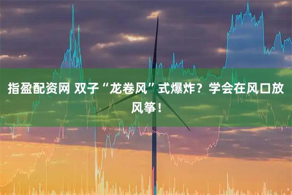 指盈配资网 双子“龙卷风”式爆炸?学会在风口放风筝!