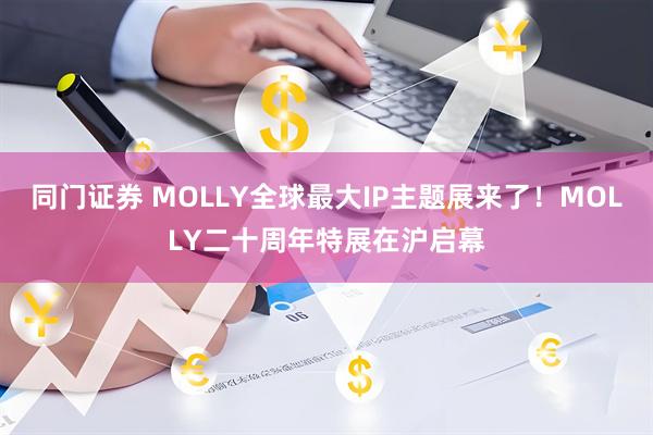 同门证券 MOLLY全球最大IP主题展来了！MOLLY二十周年特展在沪启幕