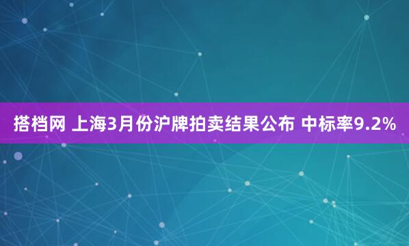 搭档网 上海3月份沪牌拍卖结果公布 中标率9.2%