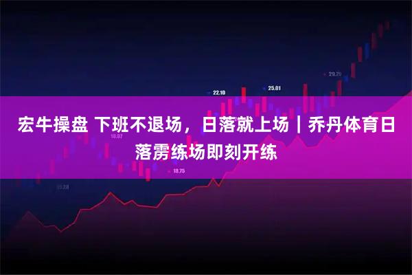 宏牛操盘 下班不退场，日落就上场｜乔丹体育日落雳练场即刻开练