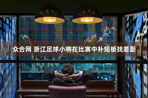 众合网 浙江足球小将在比赛中补短板找差距