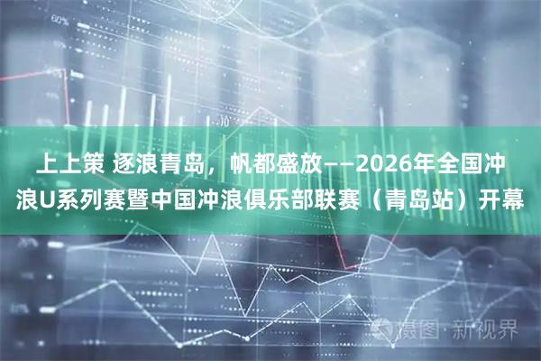 上上策 逐浪青岛，帆都盛放——2026年全国冲浪U系列赛暨中国冲浪俱乐部联赛（青岛站）开幕